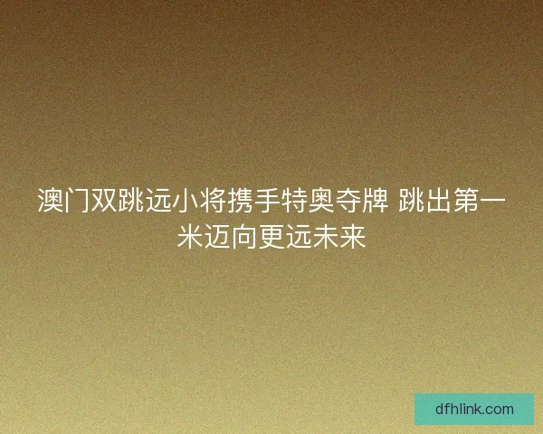 澳门双跳远小将携手特奥夺牌 跳出第一米迈向更远未来