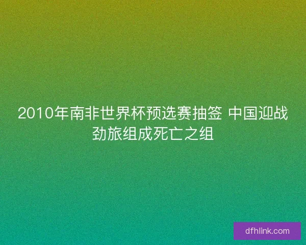 2010年南非世界杯预选赛抽签 中国迎战劲旅组成死亡之组 2010年南非世界杯预选赛抽签 中国迎战劲旅组成死亡之组