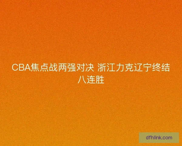 CBA焦点战两强对决 浙江力克辽宁终结八连胜 CBA焦点战两强对决 浙江力克辽宁终结八连胜