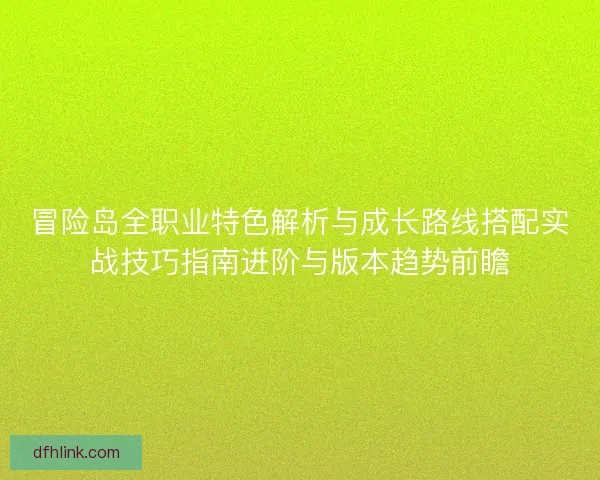 冒险岛全职业特色解析与成长路线搭配实战技巧指南进阶与版本趋势前瞻 冒险岛全职业特色解析与成长路线搭配实战技巧指南进阶与版本趋势前瞻