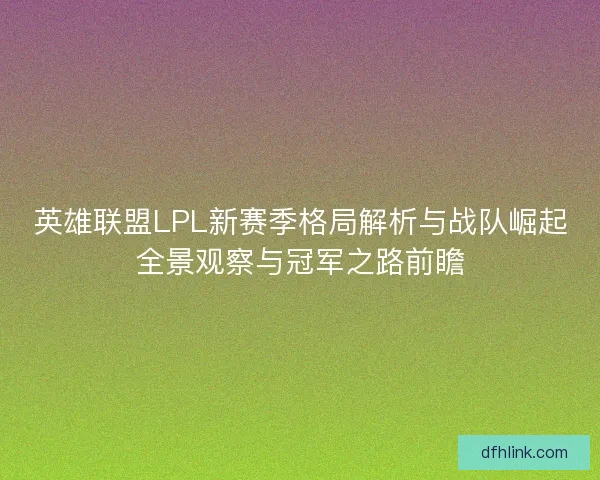 英雄联盟LPL新赛季格局解析与战队崛起全景观察与冠军之路前瞻