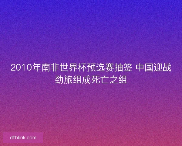 2010年南非世界杯预选赛抽签 中国迎战劲旅组成死亡之组