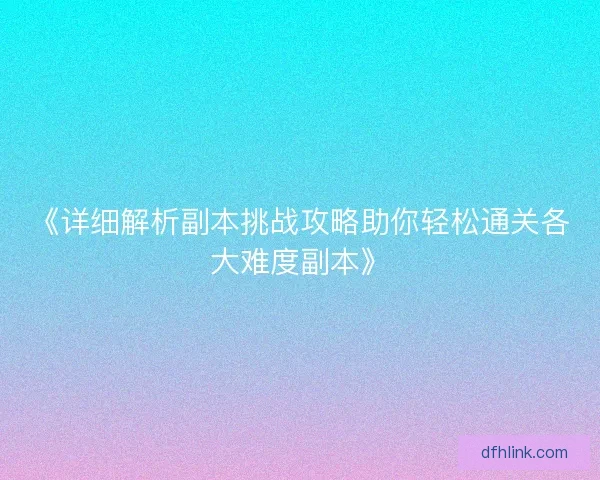 《详细解析副本挑战攻略助你轻松通关各大难度副本》 《详细解析副本挑战攻略助你轻松通关各大难度副本》