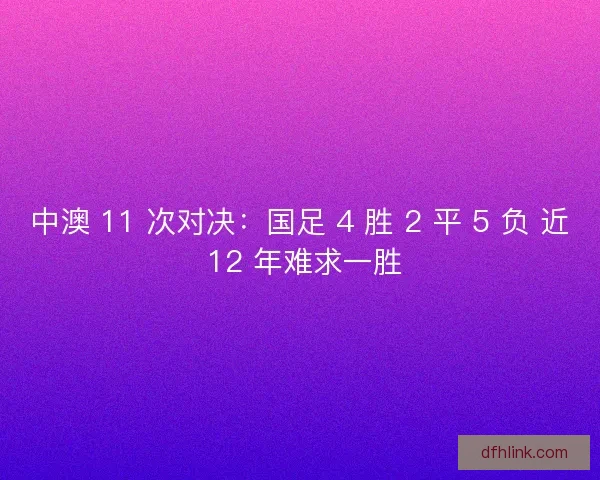 中澳 11 次对决：国足 4 胜 2 平 5 负 近 12 年难求一胜
