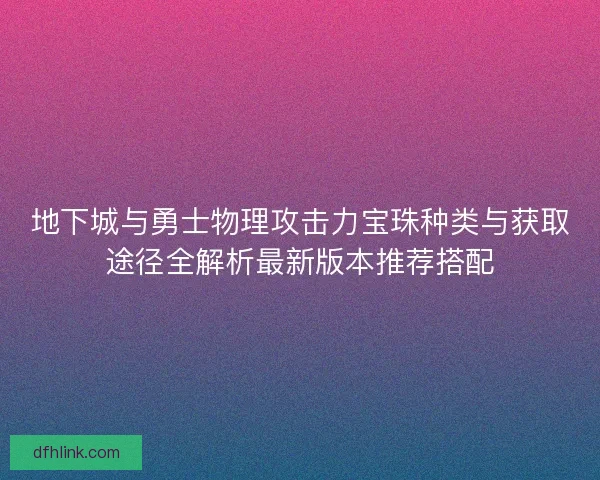 地下城与勇士物理攻击力宝珠种类与获取途径全解析最新版本推荐搭配