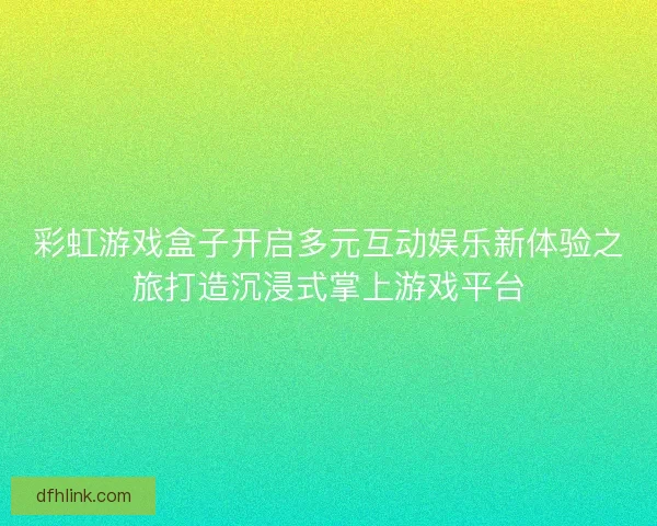 彩虹游戏盒子开启多元互动娱乐新体验之旅打造沉浸式掌上游戏平台