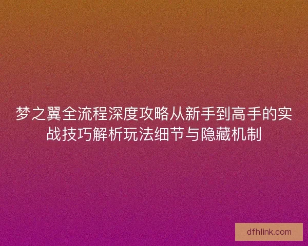 梦之翼全流程深度攻略从新手到高手的实战技巧解析玩法细节与隐藏机制