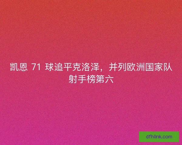 凯恩 71 球追平克洛泽，并列欧洲国家队射手榜第六