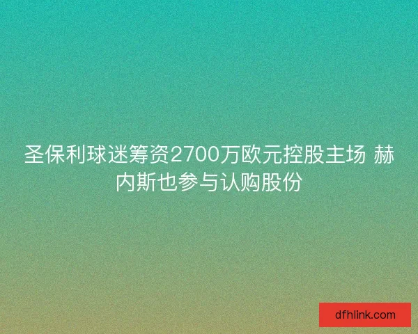 圣保利球迷筹资2700万欧元控股主场 赫内斯也参与认购股份