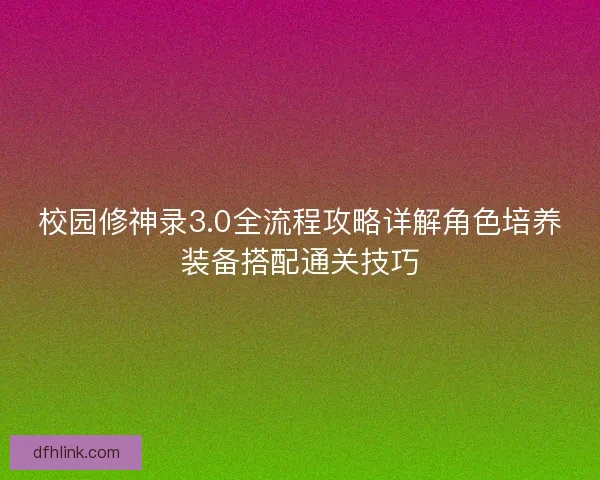 校园修神录3.0全流程攻略详解角色培养装备搭配通关技巧