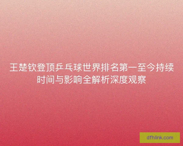 王楚钦登顶乒乓球世界排名第一至今持续时间与影响全解析深度观察