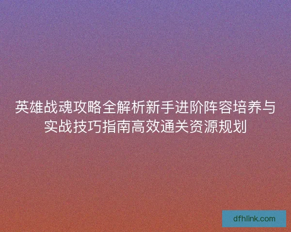 英雄战魂攻略全解析新手进阶阵容培养与实战技巧指南高效通关资源规划