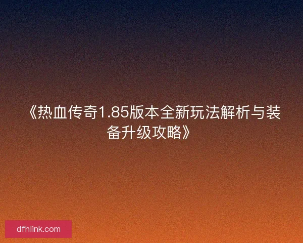 《热血传奇1.85版本全新玩法解析与装备升级攻略》