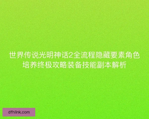 世界传说光明神话2全流程隐藏要素角色培养终极攻略装备技能副本解析