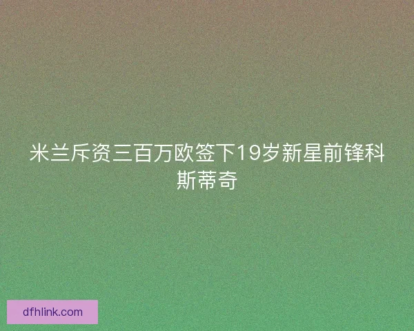 米兰斥资三百万欧签下19岁新星前锋科斯蒂奇 米兰斥资三百万欧签下19岁新星前锋科斯蒂奇