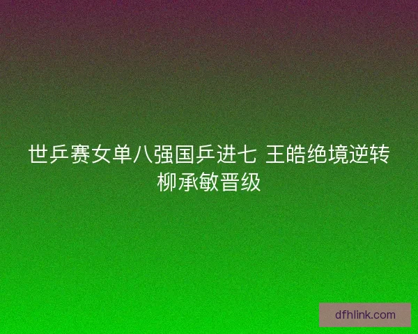 世乒赛女单八强国乒进七 王皓绝境逆转柳承敏晋级 世乒赛女单八强国乒进七 王皓绝境逆转柳承敏晋级
