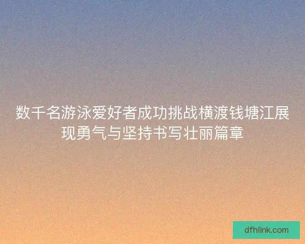 数千名游泳爱好者成功挑战横渡钱塘江展现勇气与坚持书写壮丽篇章 数千名游泳爱好者成功挑战横渡钱塘江展现勇气与坚持书写壮丽篇章